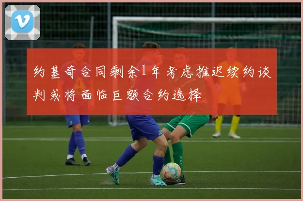 约基奇合同剩余1年考虑推迟续约谈判或将面临巨额合约选择