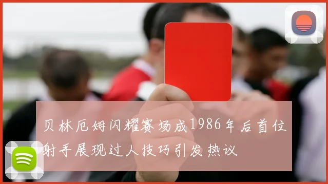贝林厄姆闪耀赛场成1986年后首位射手展现过人技巧引发热议