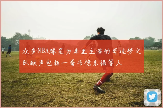众多NBA球星为库里主演的奇迹梦之队献声包括一哥韦德乐福等人