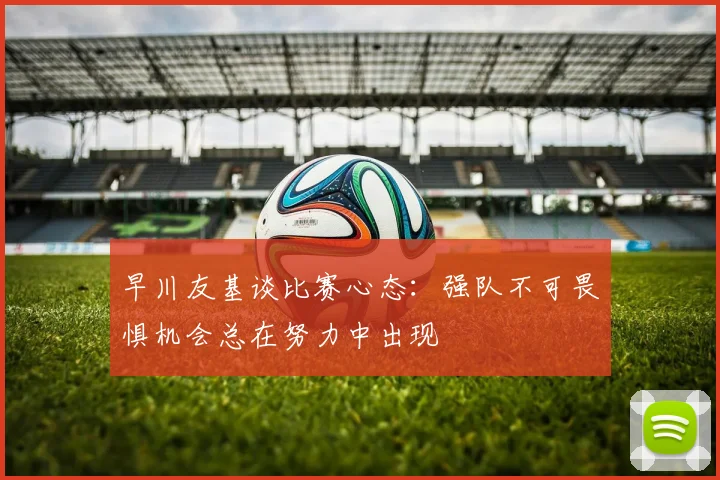 早川友基谈比赛心态：强队不可畏惧机会总在努力中出现