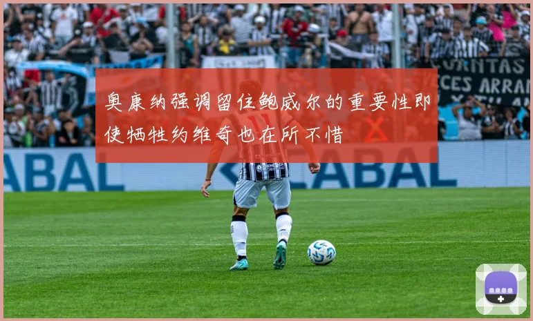 奥康纳强调留住鲍威尔的重要性即使牺牲约维奇也在所不惜