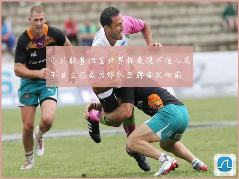 小川航基坦言世界杯表现不佳心有不甘立志成为球队王牌奋发向前