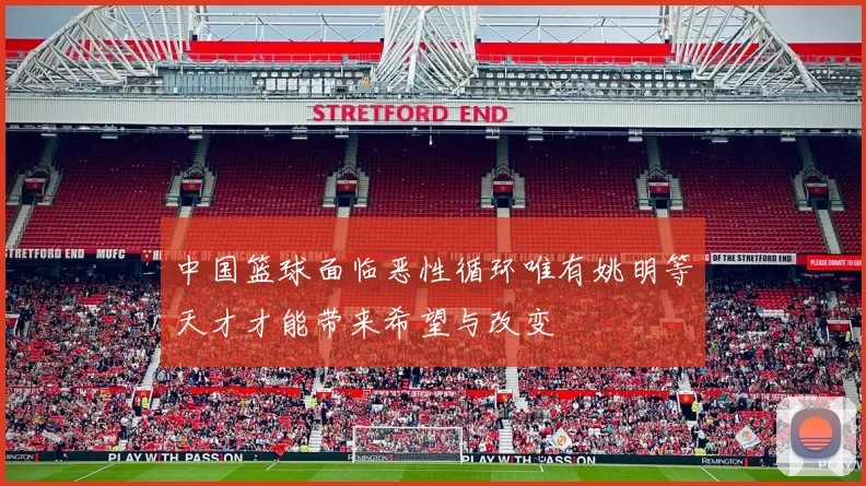 中国篮球面临恶性循环唯有姚明等天才才能带来希望与改变