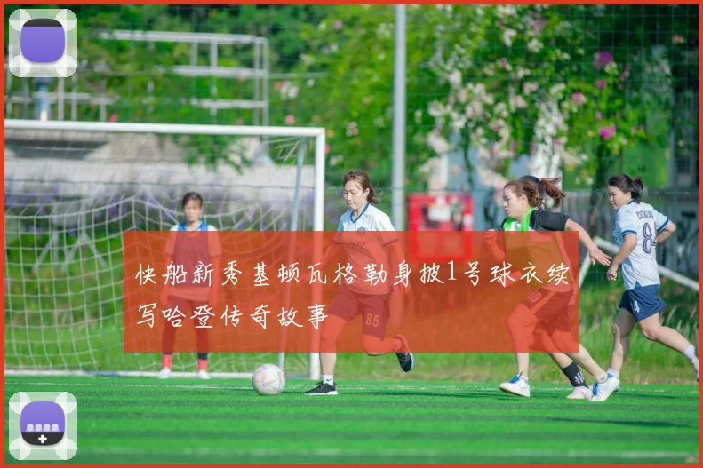 快船新秀基顿瓦格勒身披1号球衣续写哈登传奇故事