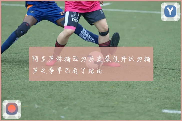 阿圭罗称梅西为历史最佳并认为梅罗之争早已有了结论