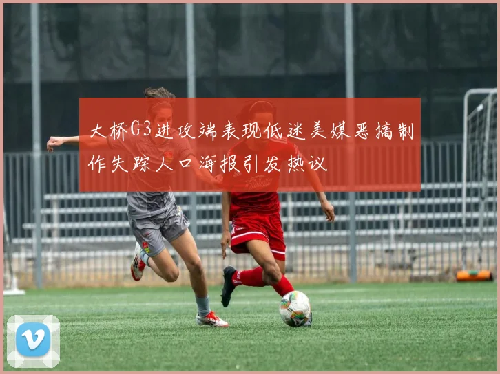 大桥G3进攻端表现低迷美媒恶搞制作失踪人口海报引发热议