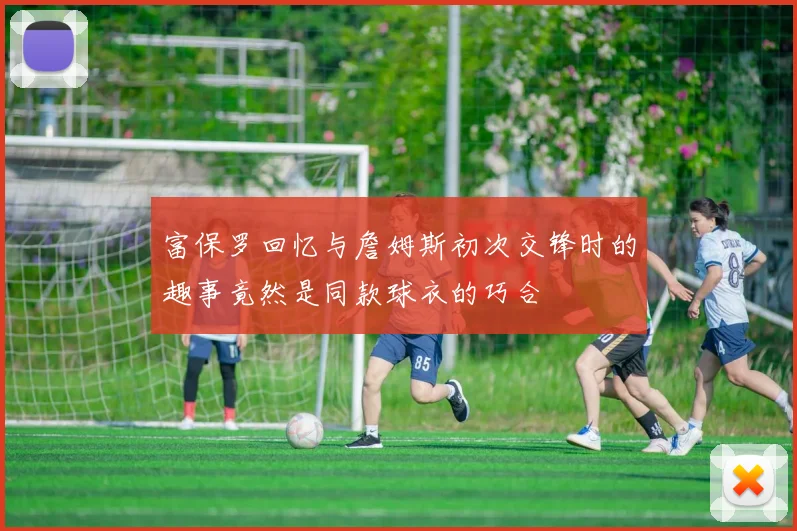 富保罗回忆与詹姆斯初次交锋时的趣事竟然是同款球衣的巧合
