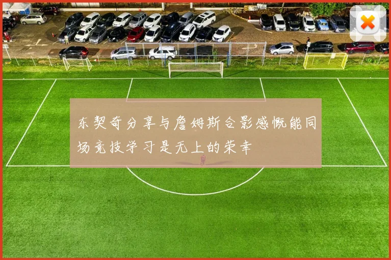 东契奇分享与詹姆斯合影感慨能同场竞技学习是无上的荣幸