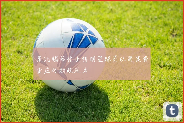 莱比锡或将出售明星球员以筹集资金应对财政压力