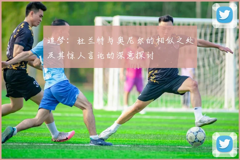 追梦：杜兰特与奥尼尔的相似之处及其惊人言论的深意探讨