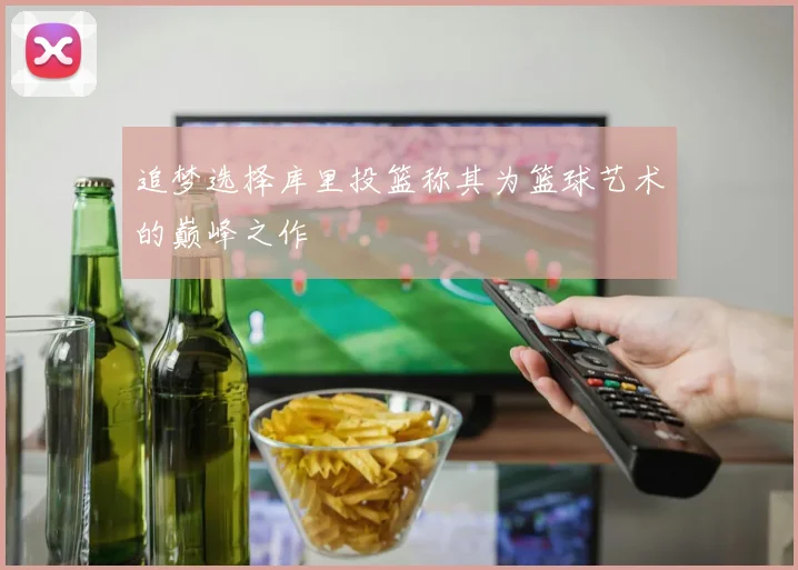 追梦选择库里投篮称其为篮球艺术的巅峰之作