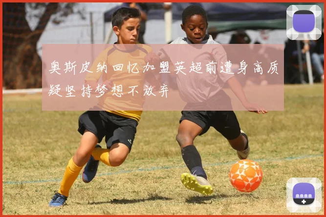 奥斯皮纳回忆加盟英超前遭身高质疑坚持梦想不放弃