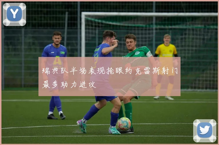 瑞典队半场表现抢眼约克雷斯射门最多助力进攻