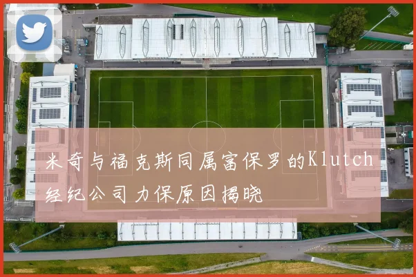 米奇与福克斯同属富保罗的Klutch经纪公司力保原因揭晓