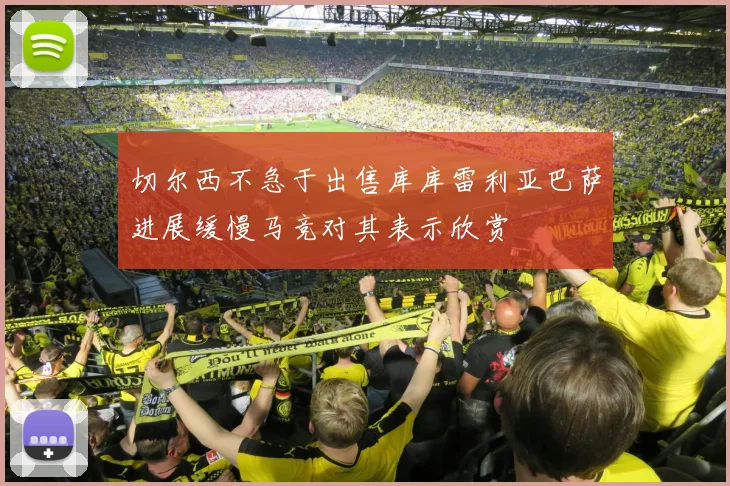 切尔西不急于出售库库雷利亚巴萨进展缓慢马竞对其表示欣赏