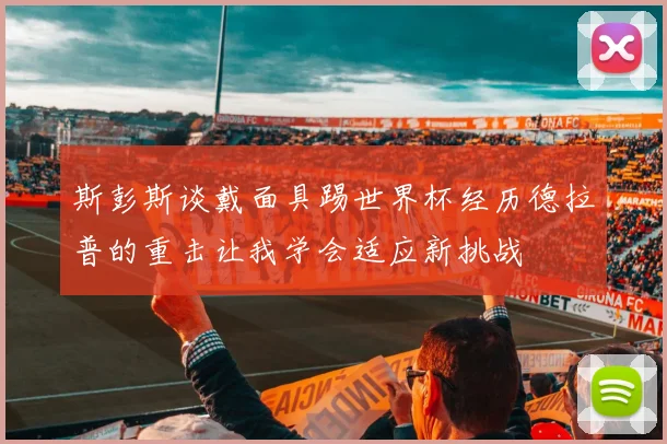 斯彭斯谈戴面具踢世界杯经历德拉普的重击让我学会适应新挑战